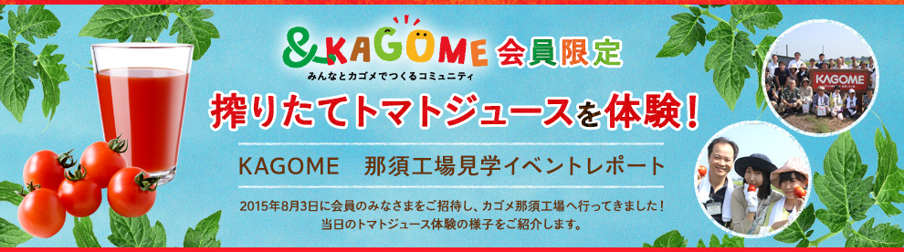 ＆KAGOME会員限定　搾りたてトマトジュース体験　KAGOME那須工場イベントレポート　2015年8月3日に会員のみなさまをご招待し、カゴメ那須工場へ行ってきました！当日のトマトジュース体験の様子をご紹介します。